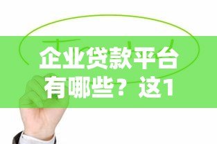 企业贷款平台有哪些?这10个正规渠道值得优先考虑 企业贷款平台有哪些?这10个正规渠道值得优先考虑