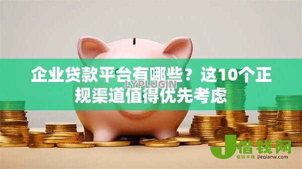 企业贷款平台有哪些?这10个正规渠道值得优先考虑 企业贷款平台有哪些?这10个正规渠道值得优先考虑