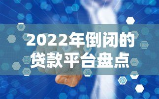 2022年倒闭的贷款平台盘点:避坑指南与行业反思 2022年倒闭的贷款平台盘点:避坑指南与行业反思