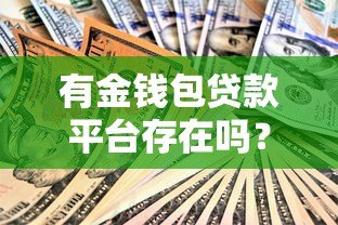 有金钱包贷款平台存在吗?全面解析其资质、利率与用户评价 有金钱包贷款平台存在吗?全面解析其资质、利率与用户评价