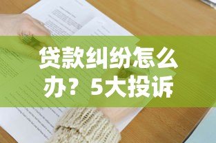贷款纠纷怎么办？5大投诉平台测评与使用攻略