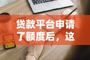 贷款平台申请了额度后,这些操作和注意事项你必须知道! 贷款平台申请了额度后,这些操作和注意事项你必须知道!