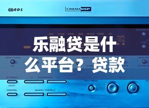 乐融贷是什么平台?贷款产品优势与申请流程解析 乐融贷是什么平台?贷款产品优势与申请流程解析