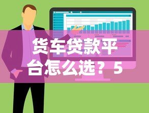 货车贷款平台怎么选？5大优势与避坑指南