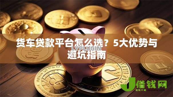 货车贷款平台怎么选？5大优势与避坑指南