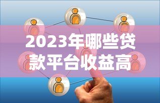 2023年哪些贷款平台收益高?这8个渠道值得考虑 2023年哪些贷款平台收益高?这8个渠道值得考虑