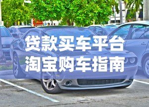 贷款买车平台淘宝购车指南:免息分期与低利率方案解析 贷款买车平台淘宝购车指南:免息分期与低利率方案解析
