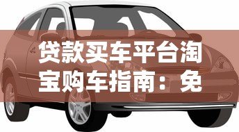 贷款买车平台淘宝购车指南:免息分期与低利率方案解析 贷款买车平台淘宝购车指南:免息分期与低利率方案解析