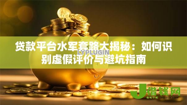 贷款平台水军套路大揭秘:如何识别虚假评价与避坑指南 贷款平台水军套路大揭秘:如何识别虚假评价与避坑指南