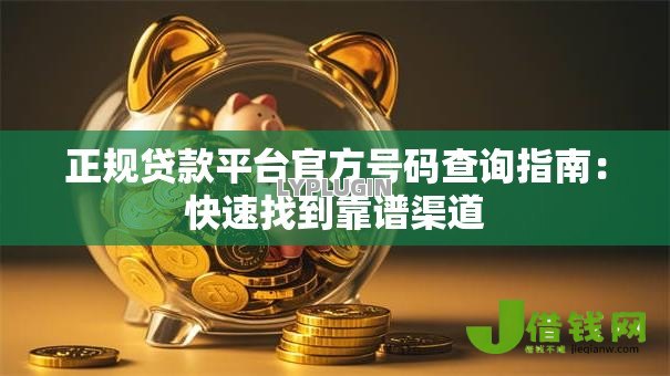 正规贷款平台官方号码查询指南:快速找到靠谱渠道 正规贷款平台官方号码查询指南:快速找到靠谱渠道