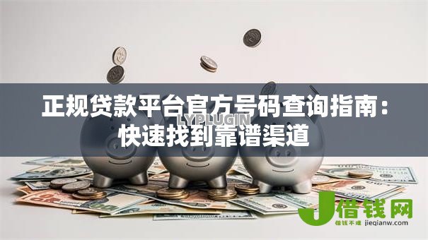 正规贷款平台官方号码查询指南:快速找到靠谱渠道 正规贷款平台官方号码查询指南:快速找到靠谱渠道