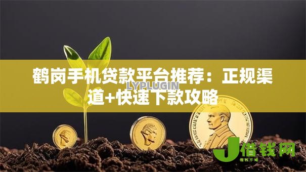 鹤岗手机贷款平台推荐:正规渠道+快速下款攻略 鹤岗手机贷款平台推荐:正规渠道+快速下款攻略