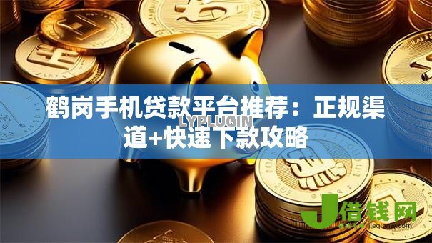 鹤岗手机贷款平台推荐:正规渠道+快速下款攻略 鹤岗手机贷款平台推荐:正规渠道+快速下款攻略