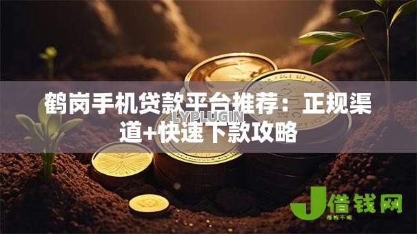 鹤岗手机贷款平台推荐:正规渠道+快速下款攻略 鹤岗手机贷款平台推荐:正规渠道+快速下款攻略
