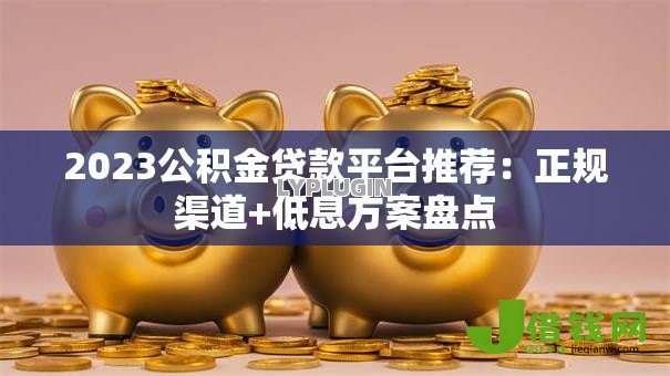 2023公积金贷款平台推荐：正规渠道+低息方案盘点