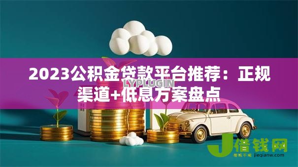 2023公积金贷款平台推荐：正规渠道+低息方案盘点