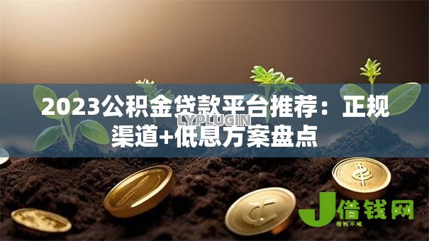 2023公积金贷款平台推荐：正规渠道+低息方案盘点