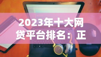 2023年十大网贷平台排名：正规低息、放款快推荐