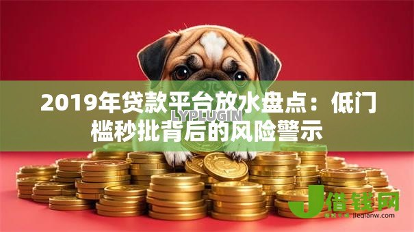 2019年贷款平台放水盘点:低门槛秒批背后的风险警示 2019年贷款平台放水盘点:低门槛秒批背后的风险警示