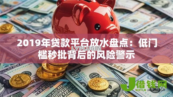 2019年贷款平台放水盘点:低门槛秒批背后的风险警示 2019年贷款平台放水盘点:低门槛秒批背后的风险警示