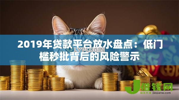 2019年贷款平台放水盘点:低门槛秒批背后的风险警示 2019年贷款平台放水盘点:低门槛秒批背后的风险警示