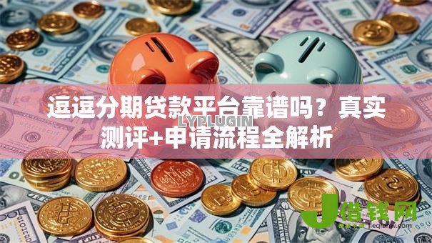 逗逗分期贷款平台靠谱吗？真实测评+申请流程全解析