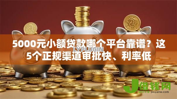 5000元小额贷款哪个平台靠谱?这5个正规渠道审批快、利率低 5000元小额贷款哪个平台靠谱?这5个正规渠道审批快、利率低