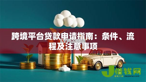 跨境平台贷款申请指南：条件、流程及注意事项