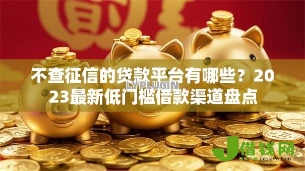 不查征信的贷款平台有哪些?2023最新低门槛借款渠道盘点 不查征信的贷款平台有哪些?2023最新低门槛借款渠道盘点