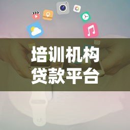 培训机构贷款平台申请攻略:优势、流程与注意事项 培训机构贷款平台申请攻略:优势、流程与注意事项