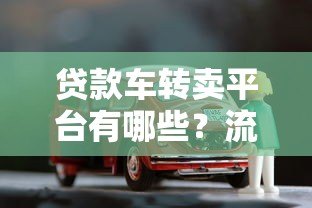 贷款车转卖平台有哪些？流程、注意事项及靠谱平台推荐