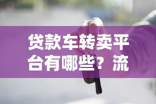 贷款车转卖平台有哪些？流程、注意事项及靠谱平台推荐