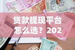 贷款提现平台怎么选?2023年最新攻略与靠谱平台推荐 贷款提现平台怎么选?2023年最新攻略与靠谱平台推荐