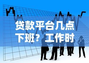 贷款平台几点下班？工作时间全解析+24小时服务推荐