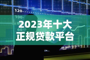 2023年十大正规贷款平台APP推荐及使用指南 2023年十大正规贷款平台APP推荐及使用指南