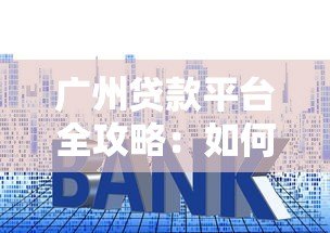 广州贷款平台全攻略:如何选择靠谱低利率的贷款渠道 广州贷款平台全攻略:如何选择靠谱低利率的贷款渠道