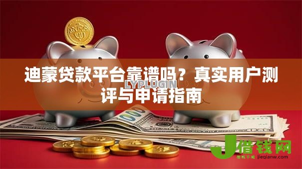 迪蒙贷款平台靠谱吗？真实用户测评与申请指南