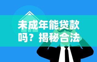 未成年能贷款吗?揭秘合法借贷年龄与正规渠道 未成年能贷款吗?揭秘合法借贷年龄与正规渠道