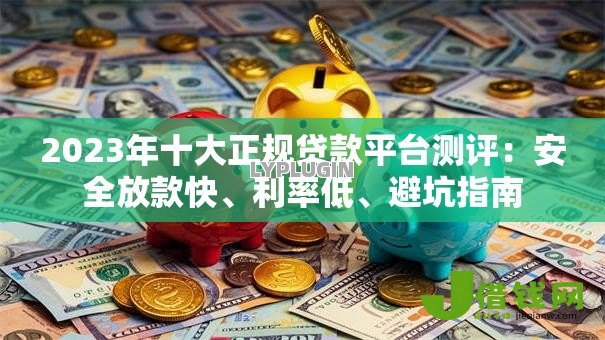 2023年十大正规贷款平台测评:安全放款快、利率低、避坑指南 2023年十大正规贷款平台测评:安全放款快、利率低、避坑指南
