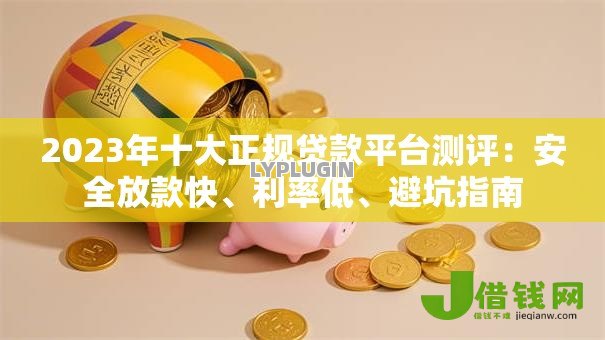 2023年十大正规贷款平台测评:安全放款快、利率低、避坑指南 2023年十大正规贷款平台测评:安全放款快、利率低、避坑指南