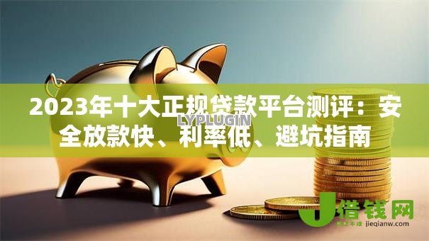 2023年十大正规贷款平台测评:安全放款快、利率低、避坑指南 2023年十大正规贷款平台测评:安全放款快、利率低、避坑指南