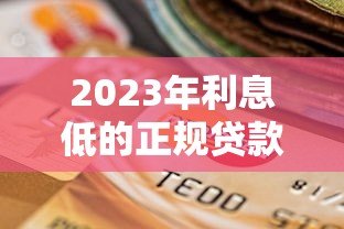 2023年利息低的正规贷款平台推荐及选择技巧 2023年利息低的正规贷款平台推荐及选择技巧