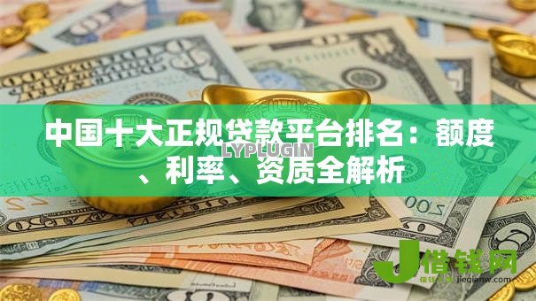 中国十大正规贷款平台排名：额度、利率、资质全解析
