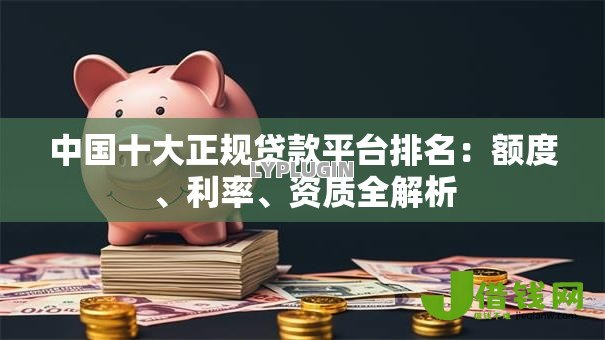 中国十大正规贷款平台排名：额度、利率、资质全解析