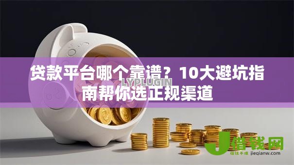贷款平台哪个靠谱?10大避坑指南帮你选正规渠道 贷款平台哪个靠谱?10大避坑指南帮你选正规渠道