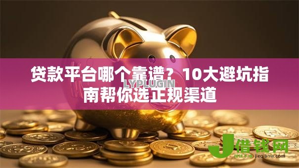 贷款平台哪个靠谱?10大避坑指南帮你选正规渠道 贷款平台哪个靠谱?10大避坑指南帮你选正规渠道