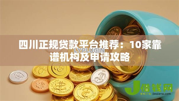 四川正规贷款平台推荐:10家靠谱机构及申请攻略 四川正规贷款平台推荐:10家靠谱机构及申请攻略