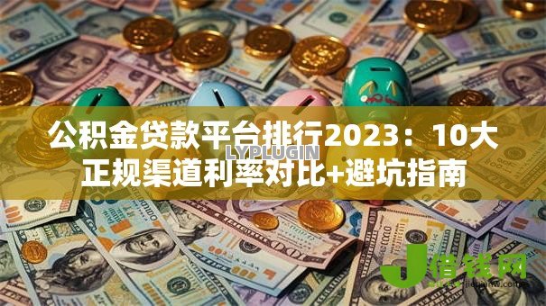 公积金贷款平台排行2023:10大正规渠道利率对比+避坑指南 公积金贷款平台排行2023:10大正规渠道利率对比+避坑指南