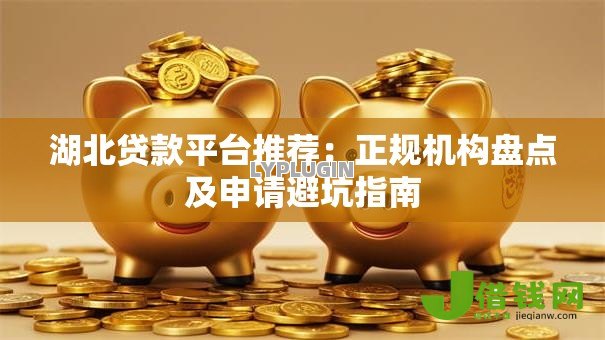 湖北贷款平台推荐：正规机构盘点及申请避坑指南