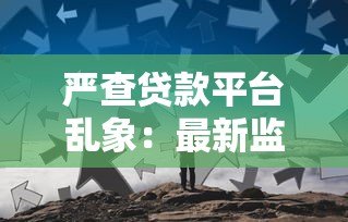严查贷款平台乱象:最新监管政策与用户应对指南 严查贷款平台乱象:最新监管政策与用户应对指南